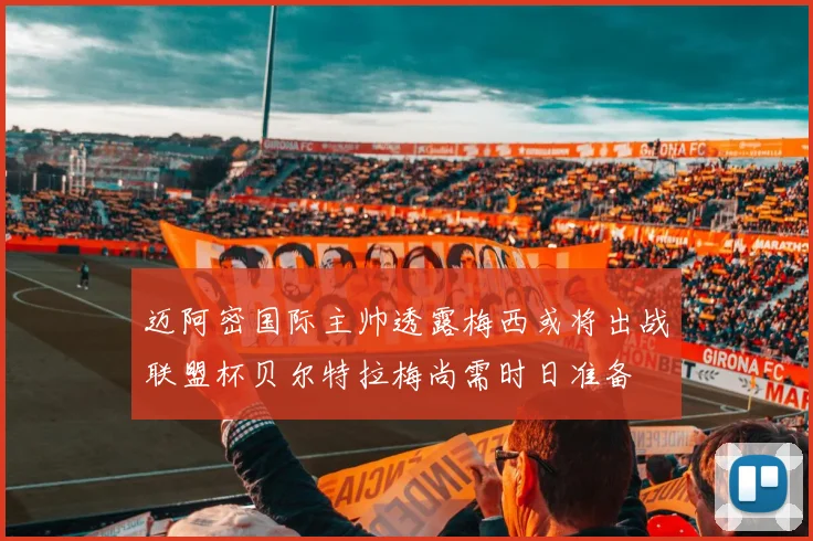 迈阿密国际主帅透露梅西或将出战联盟杯贝尔特拉梅尚需时日准备