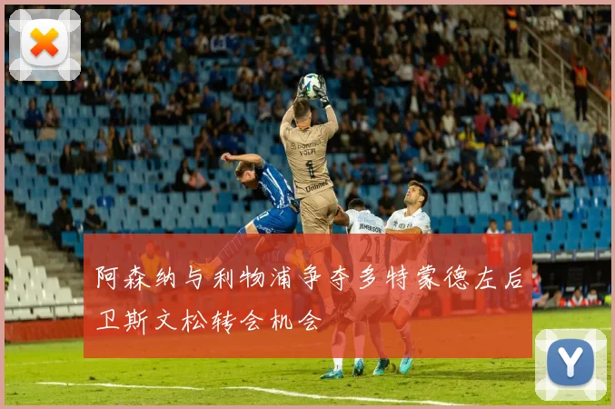 阿森纳与利物浦争夺多特蒙德左后卫斯文松转会机会