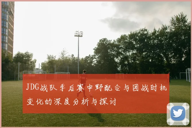JDG战队季后赛中野配合与团战时机变化的深度分析与探讨