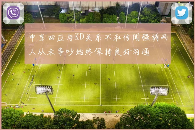 申京回应与KD关系不和传闻强调两人从未争吵始终保持良好沟通