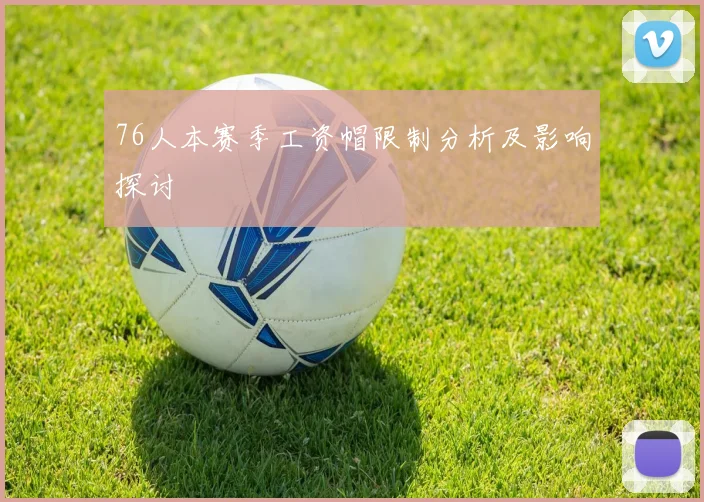 76人本赛季工资帽限制分析及影响探讨